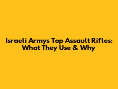 Israeli Army's Top Assault Rifles: What They Use & Why