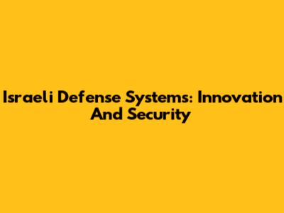 Israeli Defense Systems: Innovation And Security