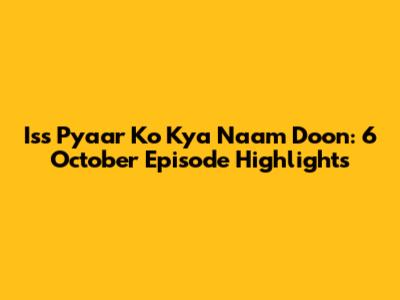 Iss Pyaar Ko Kya Naam Doon: 6 October Episode Highlights