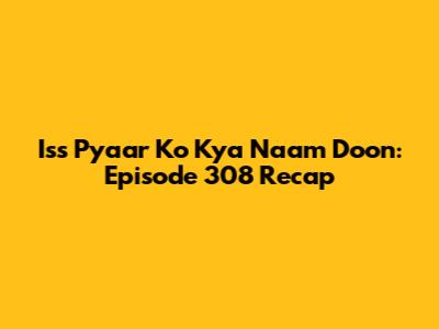 Iss Pyaar Ko Kya Naam Doon: Episode 308 Recap