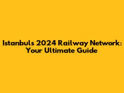 Istanbul's 2024 Railway Network: Your Ultimate Guide