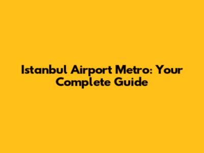 Istanbul Airport Metro: Your Complete Guide
