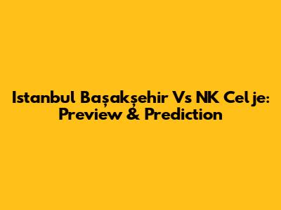 Istanbul Başakşehir Vs NK Celje: Preview & Prediction