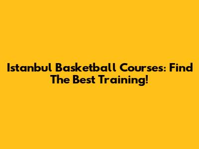 Istanbul Basketball Courses: Find The Best Training!