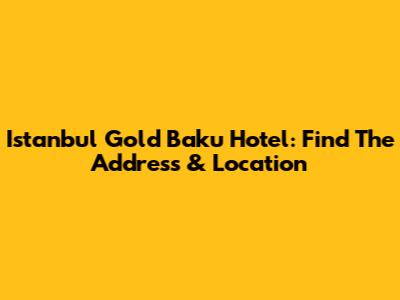 Istanbul Gold Baku Hotel: Find The Address & Location