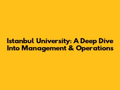Istanbul University: A Deep Dive Into Management & Operations