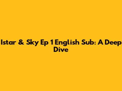 Istar & Sky Ep 1 English Sub: A Deep Dive