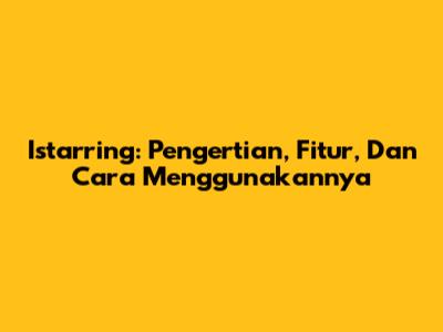 Istarring: Pengertian, Fitur, Dan Cara Menggunakannya