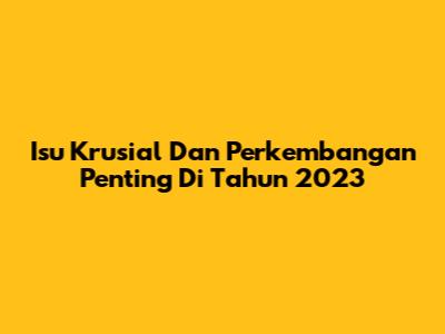 Isu Krusial Dan Perkembangan Penting Di Tahun 2023
