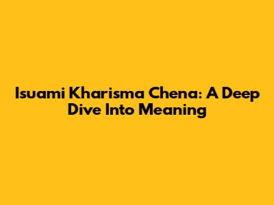Isuami Kharisma Chena: A Deep Dive Into Meaning