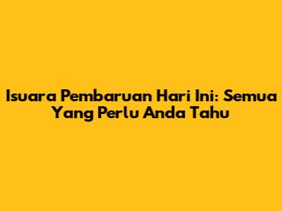 Isuara Pembaruan Hari Ini: Semua Yang Perlu Anda Tahu