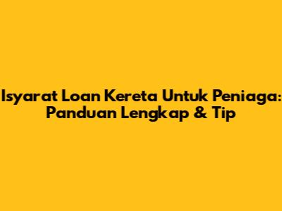 Isyarat Loan Kereta Untuk Peniaga: Panduan Lengkap & Tip