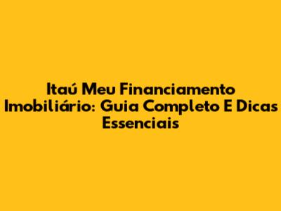 Itaú Meu Financiamento Imobiliário: Guia Completo E Dicas Essenciais