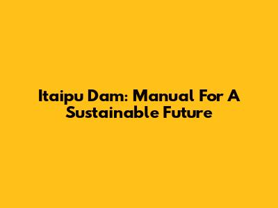 Itaipu Dam: Manual For A Sustainable Future