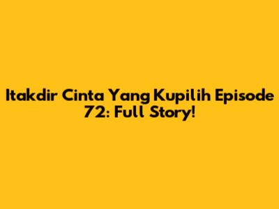 Itakdir Cinta Yang Kupilih Episode 72: Full Story!