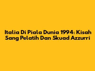 Italia Di Piala Dunia 1994: Kisah Sang Pelatih Dan Skuad Azzurri