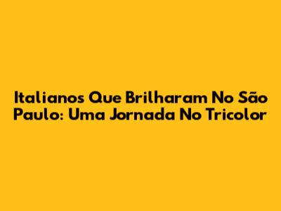Italianos Que Brilharam No São Paulo: Uma Jornada No Tricolor