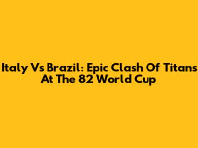 Italy Vs Brazil: Epic Clash Of Titans At The '82 World Cup