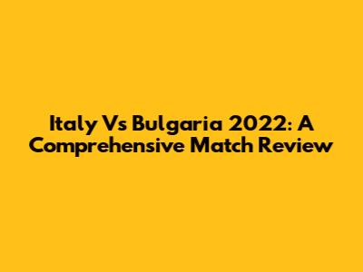 Italy Vs Bulgaria 2022: A Comprehensive Match Review