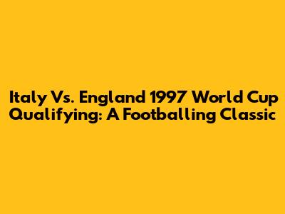 Italy Vs. England 1997 World Cup Qualifying: A Footballing Classic
