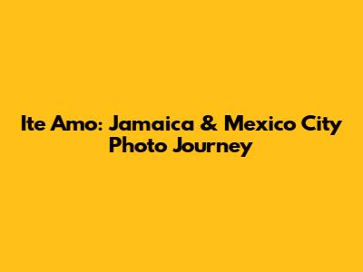 Ite Amo: Jamaica & Mexico City Photo Journey