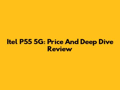 Itel P55 5G: Price And Deep Dive Review