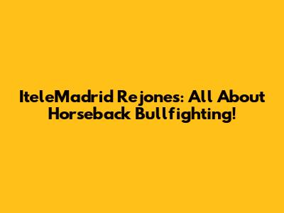 IteleMadrid Rejones: All About Horseback Bullfighting!