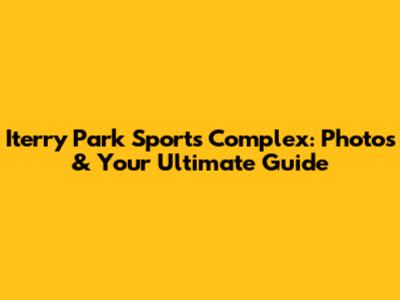 Iterry Park Sports Complex: Photos & Your Ultimate Guide