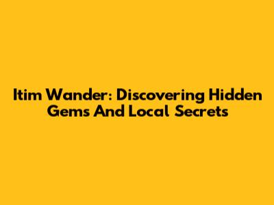 Itim Wander: Discovering Hidden Gems And Local Secrets