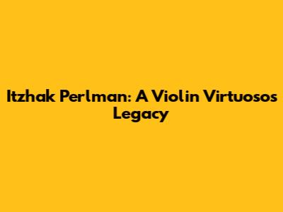 Itzhak Perlman: A Violin Virtuoso's Legacy