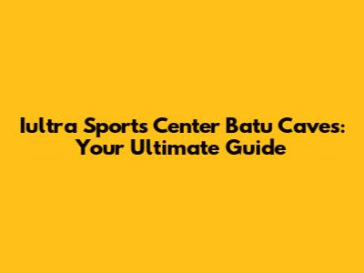 Iultra Sports Center Batu Caves: Your Ultimate Guide