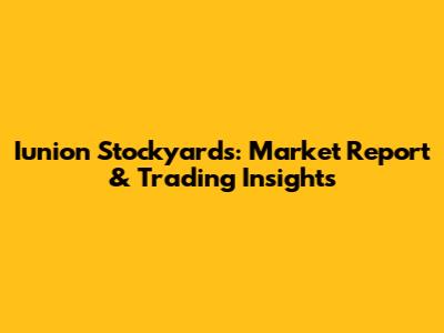Iunion Stockyards: Market Report & Trading Insights