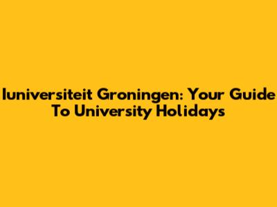 Iuniversiteit Groningen: Your Guide To University Holidays