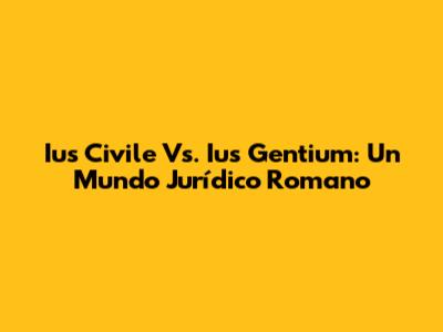 Ius Civile Vs. Ius Gentium: Un Mundo Jurídico Romano