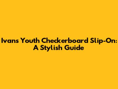 Ivan's Youth Checkerboard Slip-On: A Stylish Guide