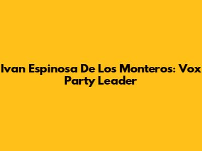 Ivan Espinosa De Los Monteros: Vox Party Leader