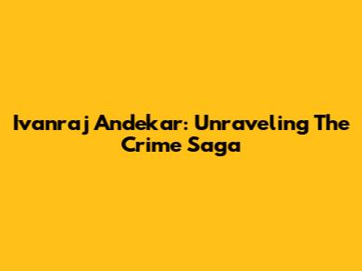 Ivanraj Andekar: Unraveling The Crime Saga