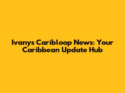 Ivany's Caribloop News: Your Caribbean Update Hub