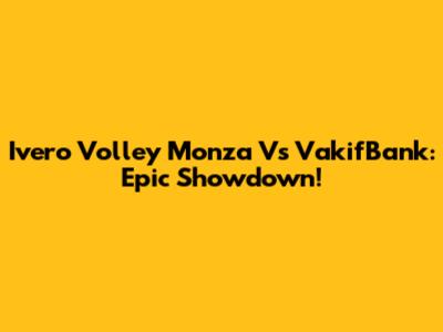 Ivero Volley Monza Vs VakifBank: Epic Showdown!