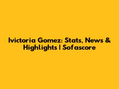 Ivictoria Gomez: Stats, News & Highlights | Sofascore