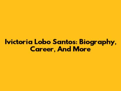 Ivictoria Lobo Santos: Biography, Career, And More