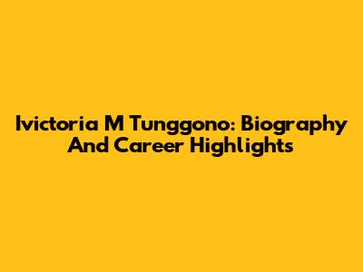 Ivictoria M Tunggono: Biography And Career Highlights