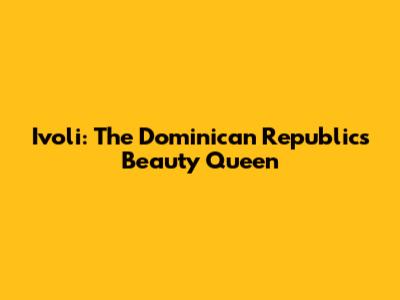 Ivoli: The Dominican Republic's Beauty Queen