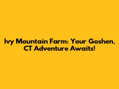 Ivy Mountain Farm: Your Goshen, CT Adventure Awaits!
