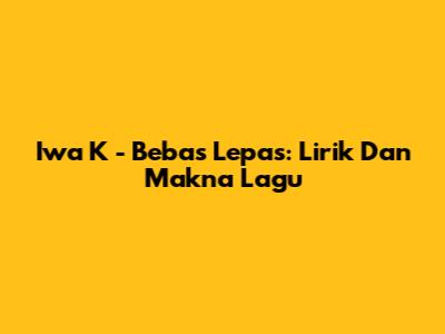 Iwa K - Bebas Lepas: Lirik Dan Makna Lagu