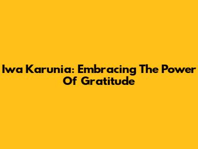 Iwa Karunia: Embracing The Power Of Gratitude