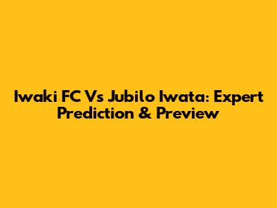 Iwaki FC Vs Jubilo Iwata: Expert Prediction & Preview