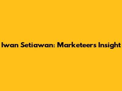 Iwan Setiawan: Marketeers Insight