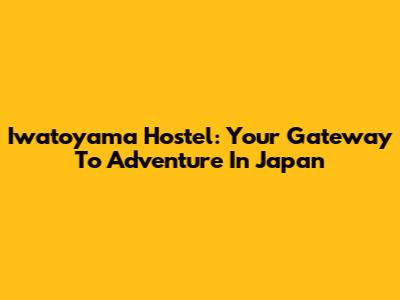 Iwatoyama Hostel: Your Gateway To Adventure In Japan
