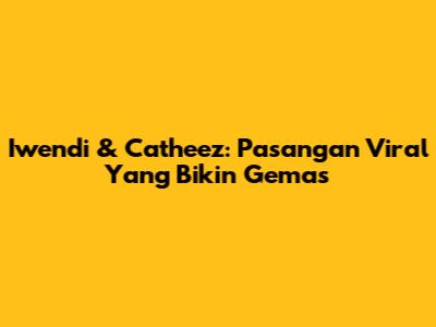 Iwendi & Catheez: Pasangan Viral Yang Bikin Gemas